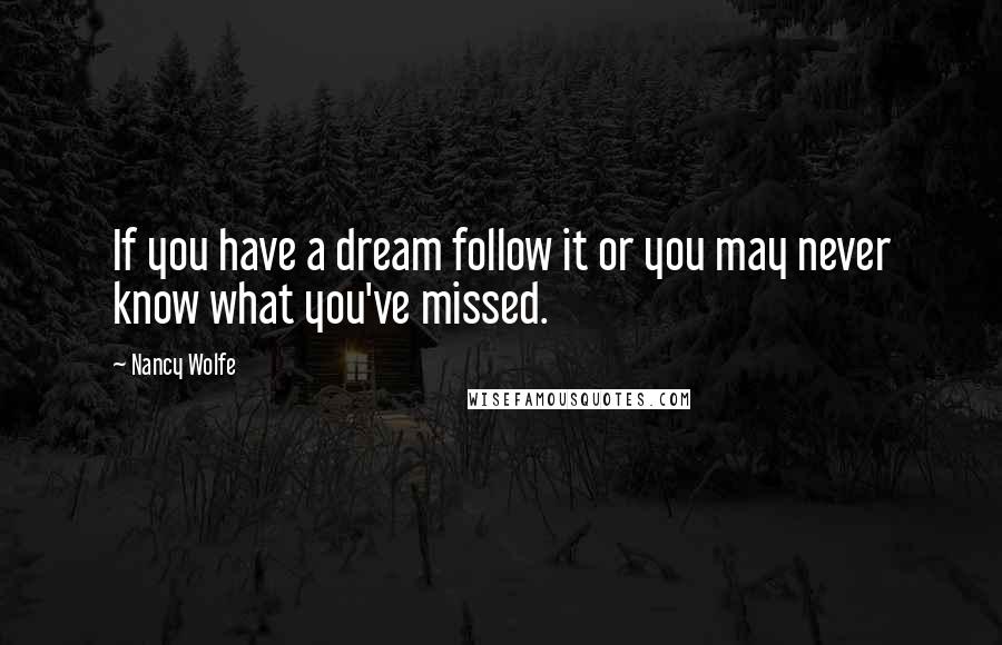 Nancy Wolfe Quotes: If you have a dream follow it or you may never know what you've missed.