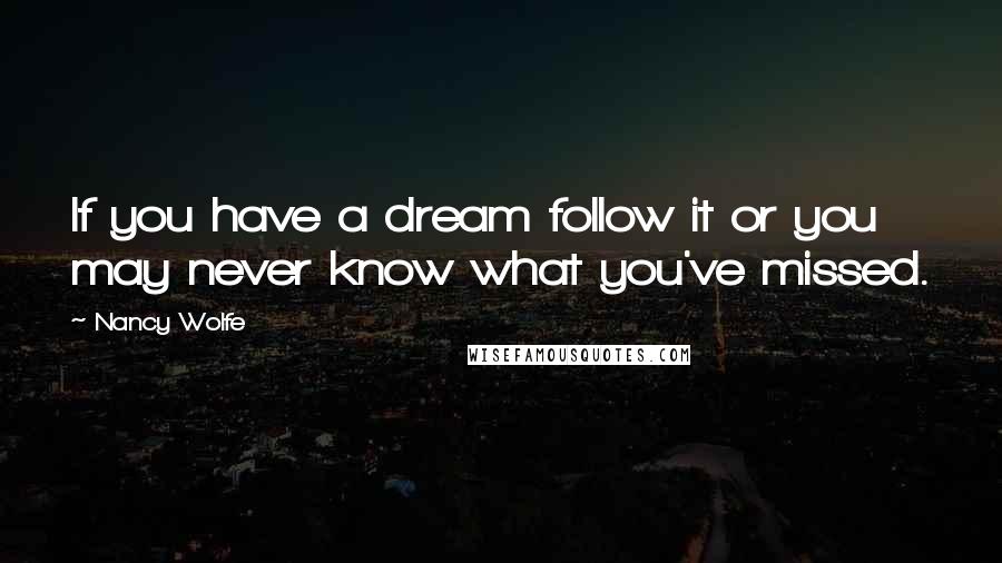 Nancy Wolfe Quotes: If you have a dream follow it or you may never know what you've missed.