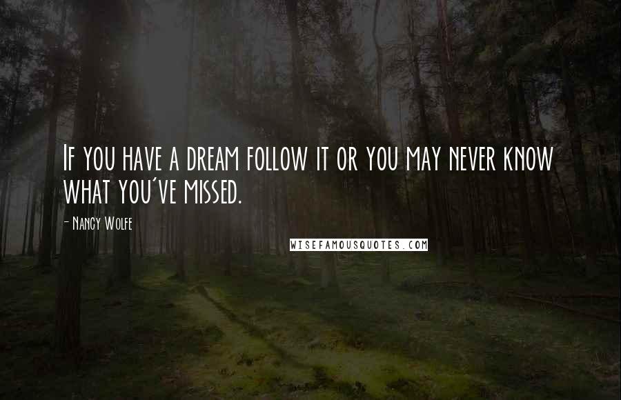 Nancy Wolfe Quotes: If you have a dream follow it or you may never know what you've missed.