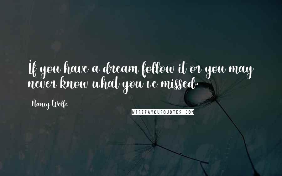 Nancy Wolfe Quotes: If you have a dream follow it or you may never know what you've missed.