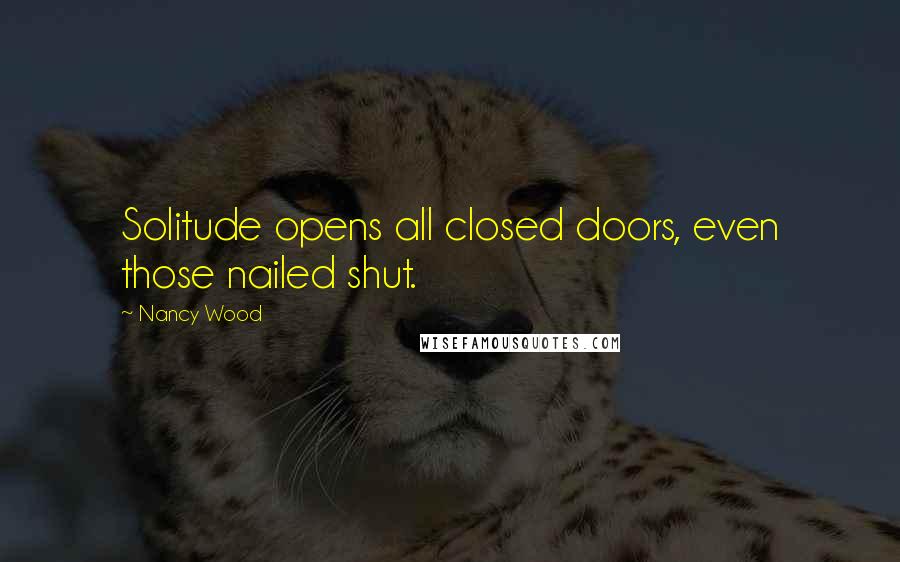Nancy Wood Quotes: Solitude opens all closed doors, even those nailed shut.