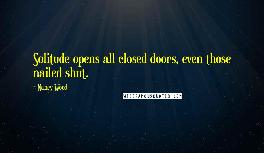 Nancy Wood Quotes: Solitude opens all closed doors, even those nailed shut.