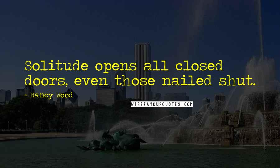 Nancy Wood Quotes: Solitude opens all closed doors, even those nailed shut.