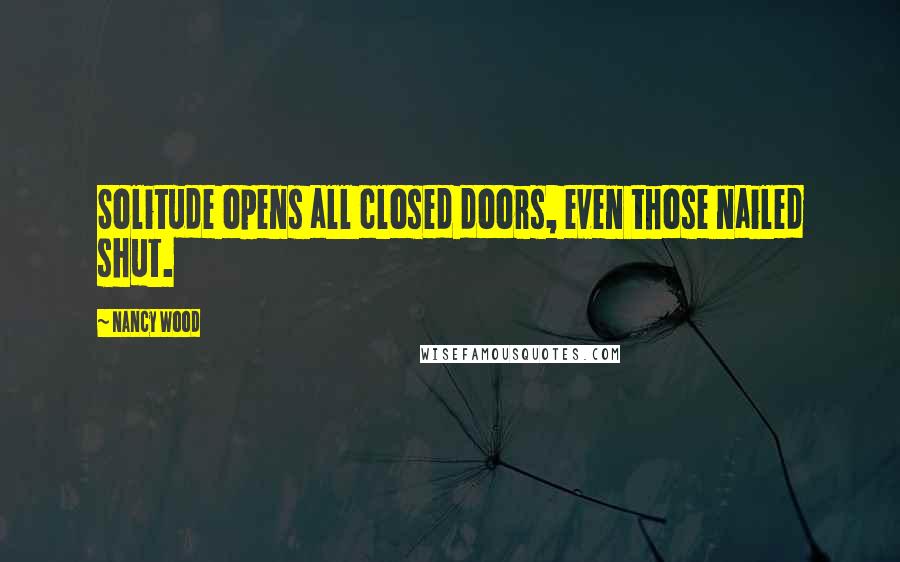 Nancy Wood Quotes: Solitude opens all closed doors, even those nailed shut.