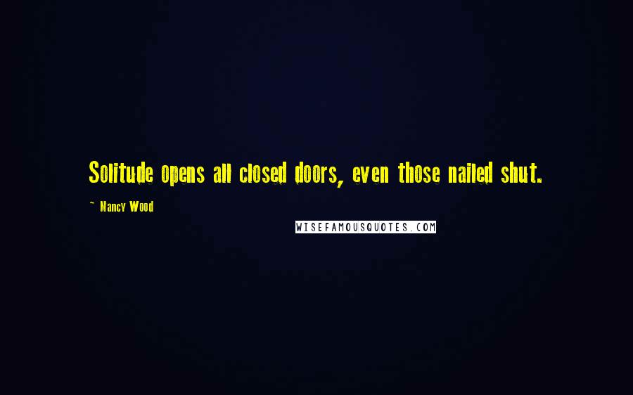 Nancy Wood Quotes: Solitude opens all closed doors, even those nailed shut.