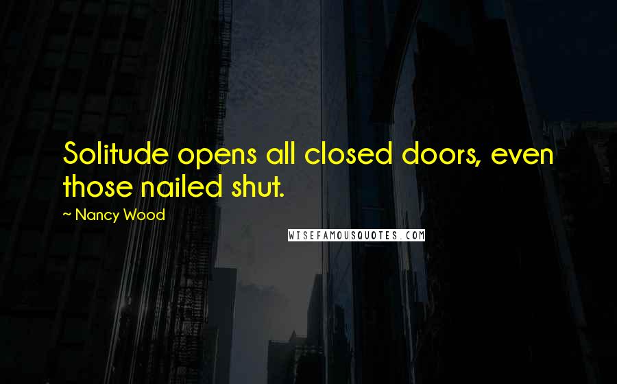 Nancy Wood Quotes: Solitude opens all closed doors, even those nailed shut.