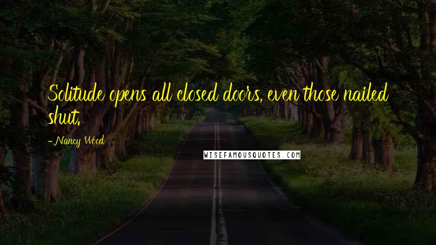 Nancy Wood Quotes: Solitude opens all closed doors, even those nailed shut.