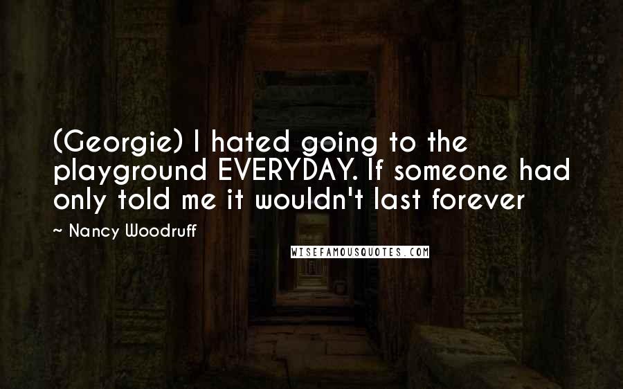 Nancy Woodruff Quotes: (Georgie) I hated going to the playground EVERYDAY. If someone had only told me it wouldn't last forever