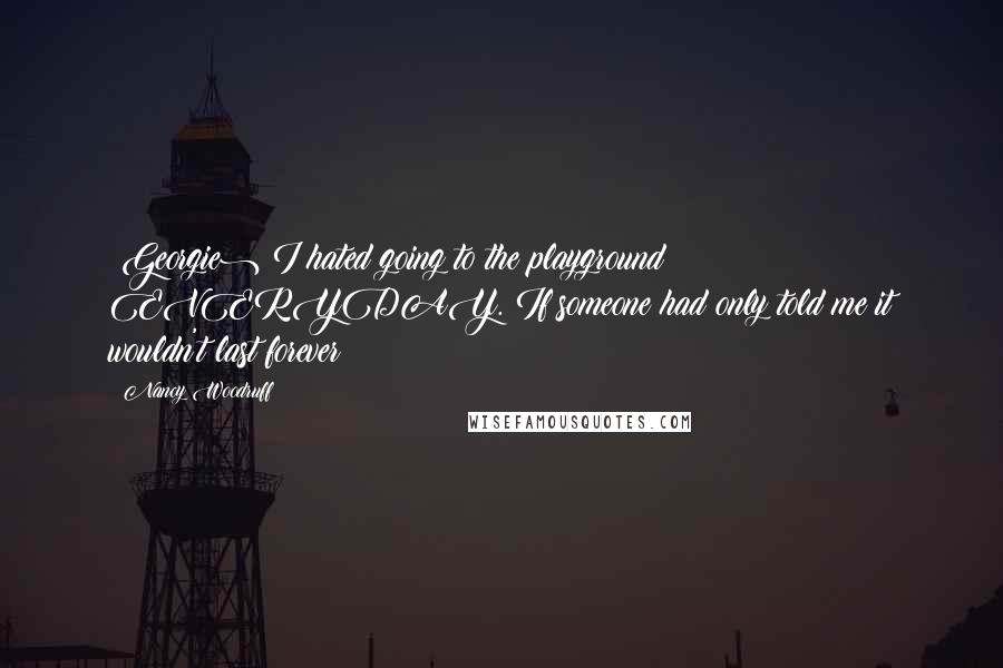 Nancy Woodruff Quotes: (Georgie) I hated going to the playground EVERYDAY. If someone had only told me it wouldn't last forever