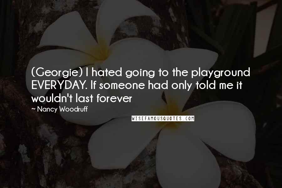 Nancy Woodruff Quotes: (Georgie) I hated going to the playground EVERYDAY. If someone had only told me it wouldn't last forever