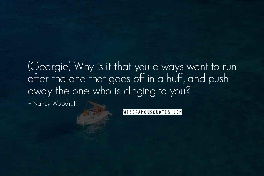 Nancy Woodruff Quotes: (Georgie) Why is it that you always want to run after the one that goes off in a huff, and push away the one who is clinging to you?