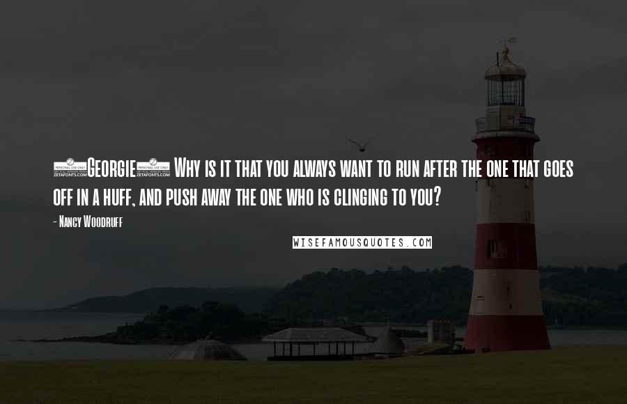 Nancy Woodruff Quotes: (Georgie) Why is it that you always want to run after the one that goes off in a huff, and push away the one who is clinging to you?