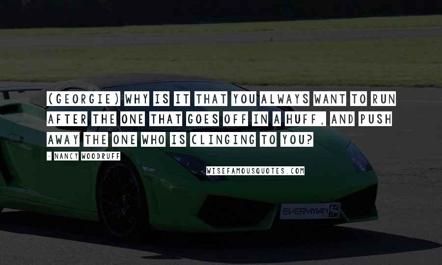 Nancy Woodruff Quotes: (Georgie) Why is it that you always want to run after the one that goes off in a huff, and push away the one who is clinging to you?