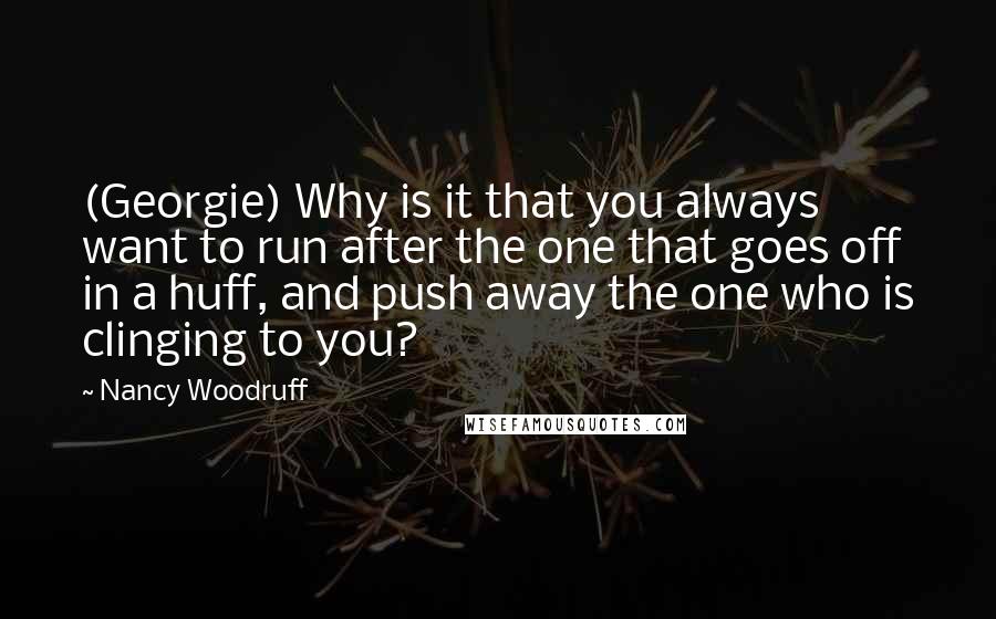 Nancy Woodruff Quotes: (Georgie) Why is it that you always want to run after the one that goes off in a huff, and push away the one who is clinging to you?