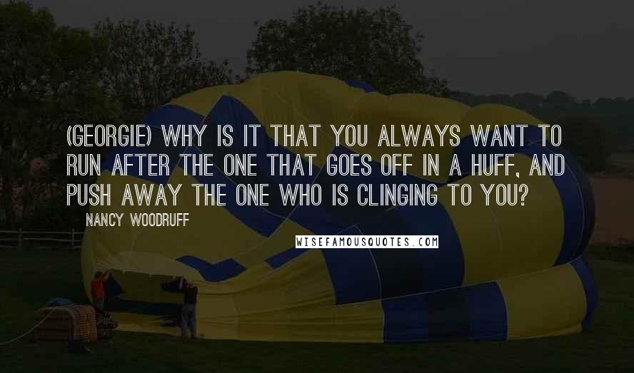 Nancy Woodruff Quotes: (Georgie) Why is it that you always want to run after the one that goes off in a huff, and push away the one who is clinging to you?