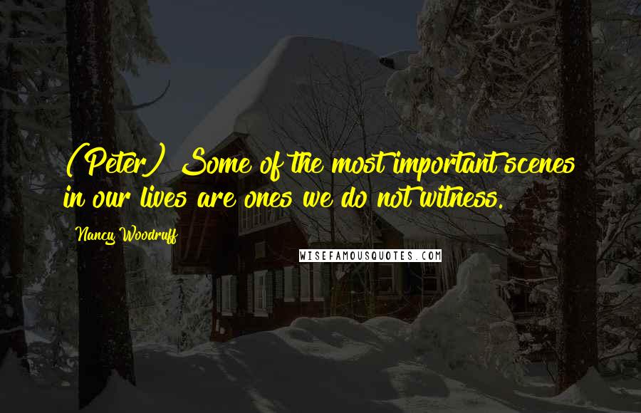 Nancy Woodruff Quotes: (Peter) Some of the most important scenes in our lives are ones we do not witness.