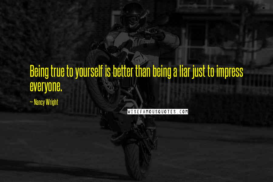 Nancy Wright Quotes: Being true to yourself is better than being a liar just to impress everyone.