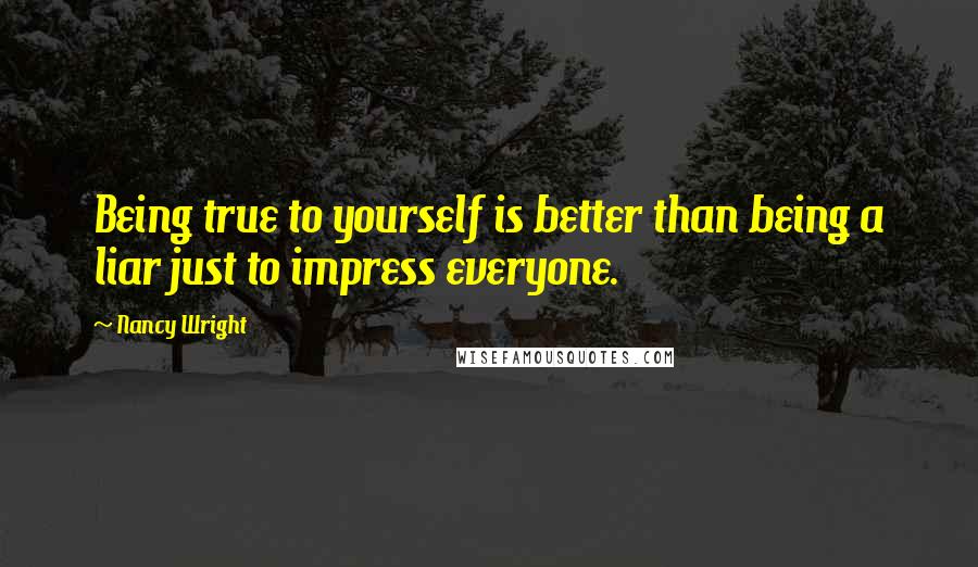 Nancy Wright Quotes: Being true to yourself is better than being a liar just to impress everyone.