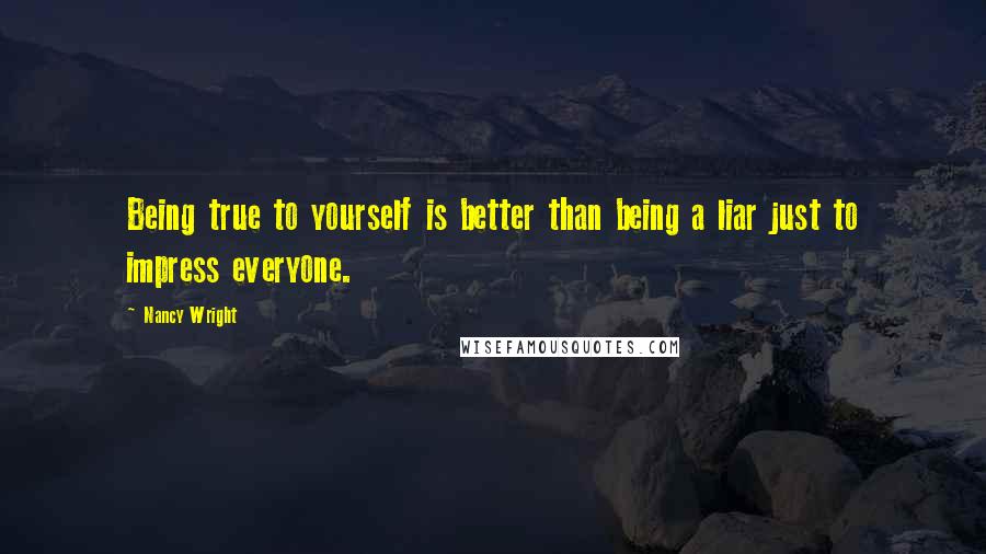 Nancy Wright Quotes: Being true to yourself is better than being a liar just to impress everyone.