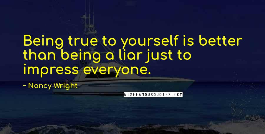 Nancy Wright Quotes: Being true to yourself is better than being a liar just to impress everyone.