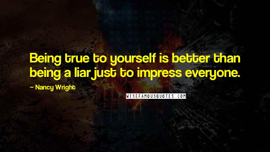 Nancy Wright Quotes: Being true to yourself is better than being a liar just to impress everyone.