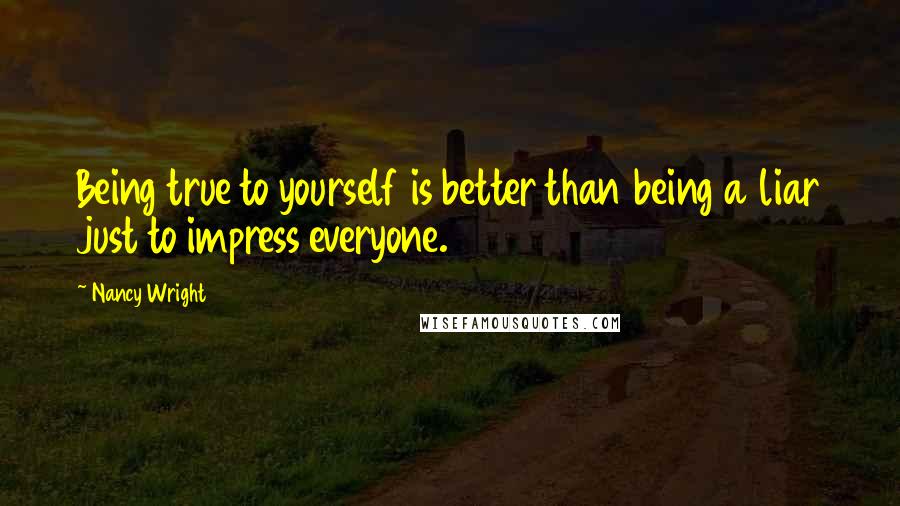 Nancy Wright Quotes: Being true to yourself is better than being a liar just to impress everyone.