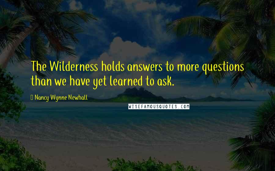 Nancy Wynne Newhall Quotes: The Wilderness holds answers to more questions than we have yet learned to ask.
