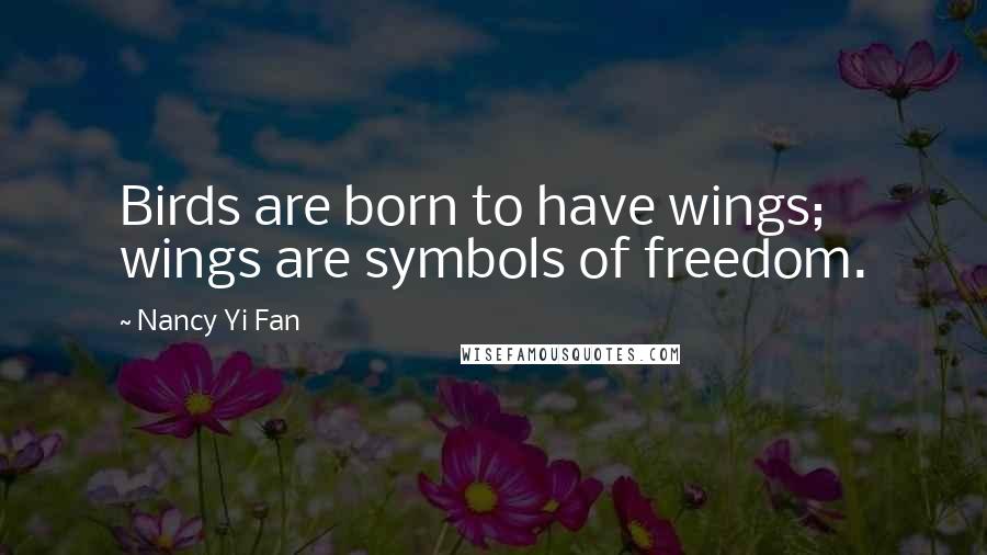 Nancy Yi Fan Quotes: Birds are born to have wings; wings are symbols of freedom.