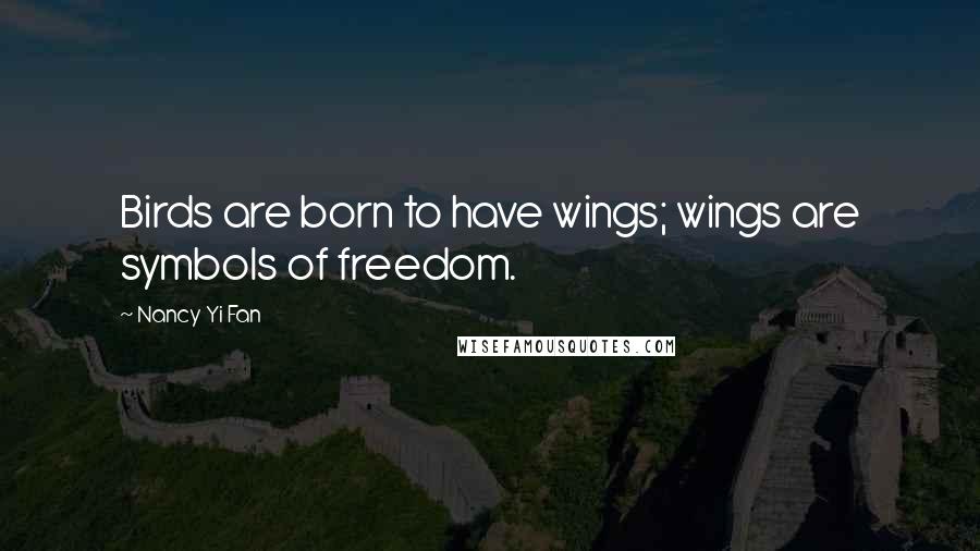 Nancy Yi Fan Quotes: Birds are born to have wings; wings are symbols of freedom.