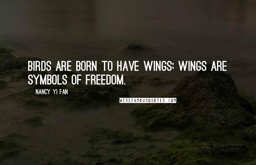 Nancy Yi Fan Quotes: Birds are born to have wings; wings are symbols of freedom.