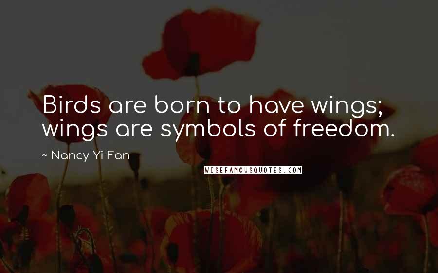 Nancy Yi Fan Quotes: Birds are born to have wings; wings are symbols of freedom.