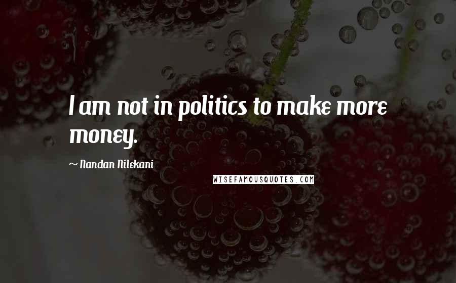 Nandan Nilekani Quotes: I am not in politics to make more money.