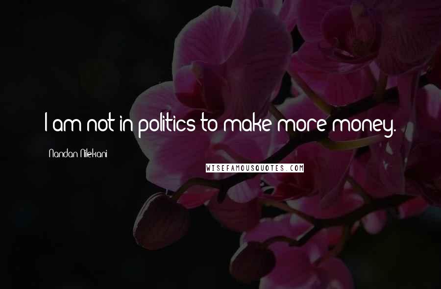 Nandan Nilekani Quotes: I am not in politics to make more money.