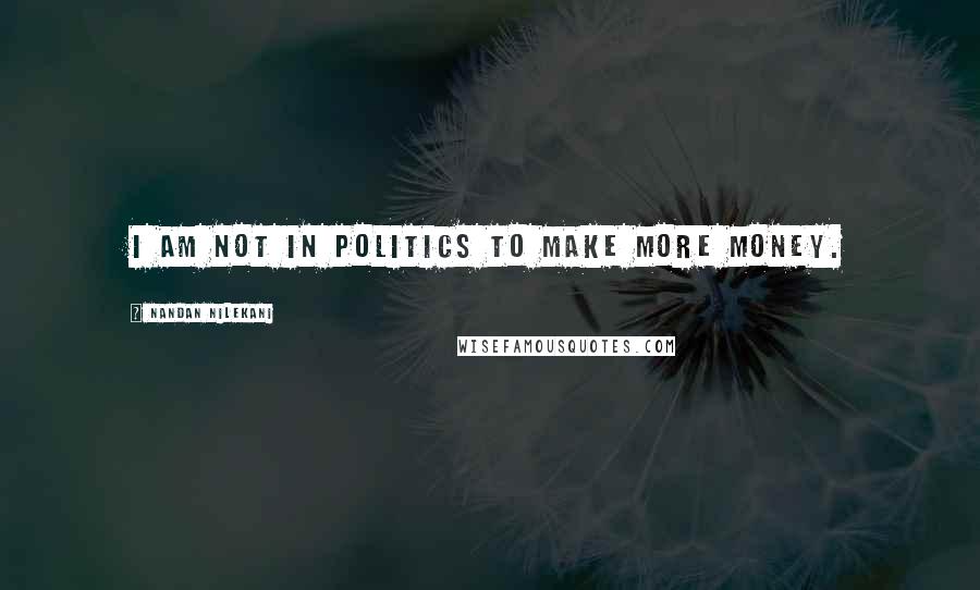 Nandan Nilekani Quotes: I am not in politics to make more money.