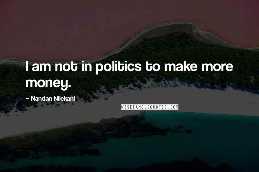 Nandan Nilekani Quotes: I am not in politics to make more money.