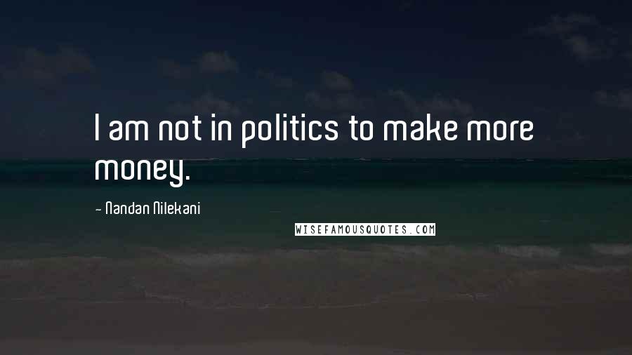 Nandan Nilekani Quotes: I am not in politics to make more money.