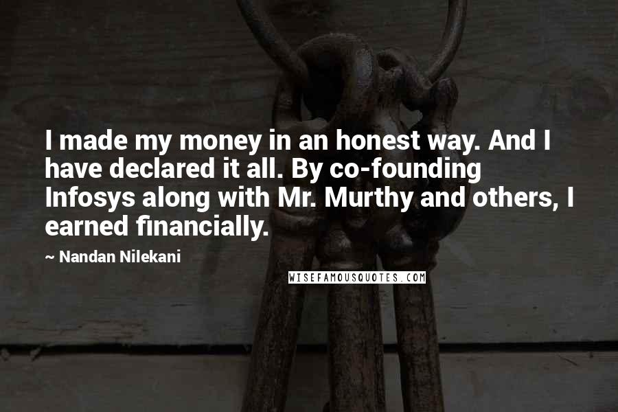 Nandan Nilekani Quotes: I made my money in an honest way. And I have declared it all. By co-founding Infosys along with Mr. Murthy and others, I earned financially.