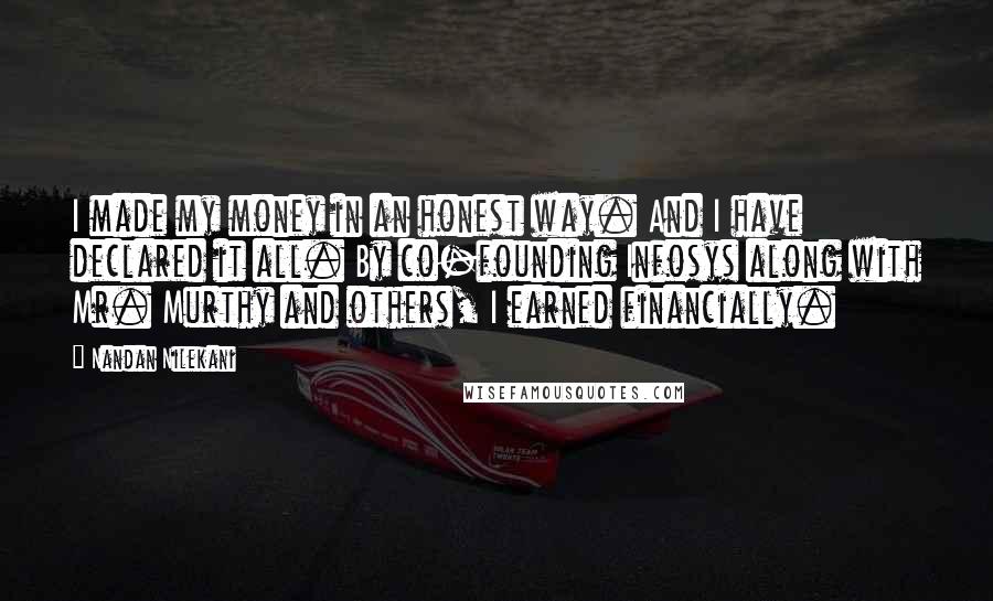 Nandan Nilekani Quotes: I made my money in an honest way. And I have declared it all. By co-founding Infosys along with Mr. Murthy and others, I earned financially.