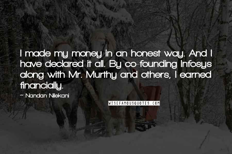 Nandan Nilekani Quotes: I made my money in an honest way. And I have declared it all. By co-founding Infosys along with Mr. Murthy and others, I earned financially.