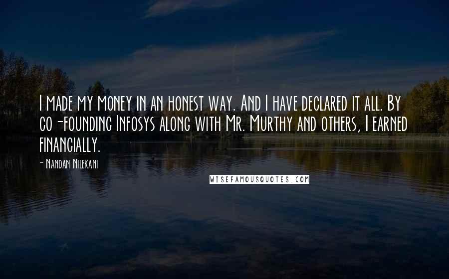 Nandan Nilekani Quotes: I made my money in an honest way. And I have declared it all. By co-founding Infosys along with Mr. Murthy and others, I earned financially.