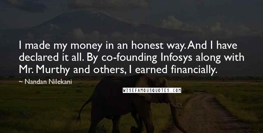 Nandan Nilekani Quotes: I made my money in an honest way. And I have declared it all. By co-founding Infosys along with Mr. Murthy and others, I earned financially.