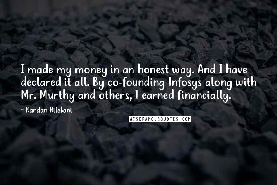 Nandan Nilekani Quotes: I made my money in an honest way. And I have declared it all. By co-founding Infosys along with Mr. Murthy and others, I earned financially.