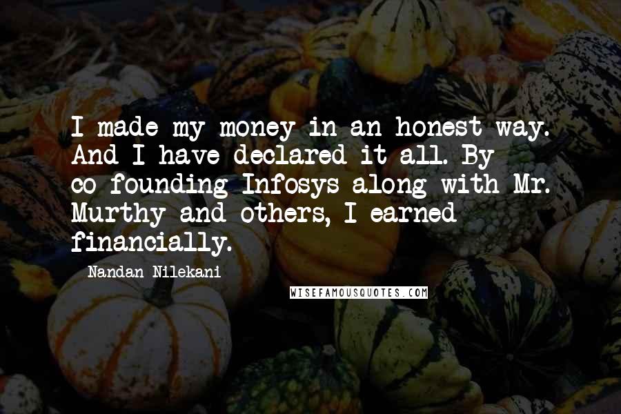 Nandan Nilekani Quotes: I made my money in an honest way. And I have declared it all. By co-founding Infosys along with Mr. Murthy and others, I earned financially.