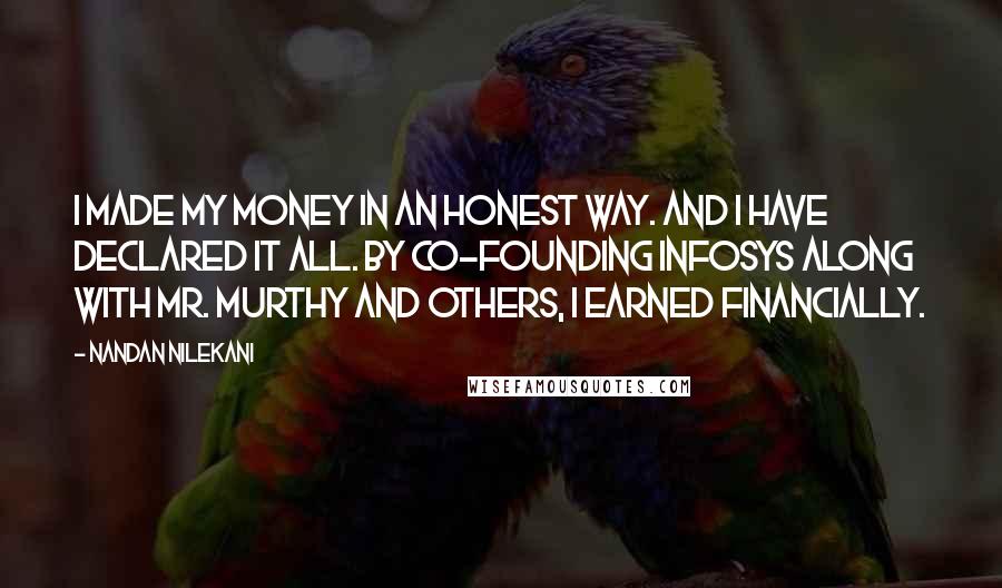 Nandan Nilekani Quotes: I made my money in an honest way. And I have declared it all. By co-founding Infosys along with Mr. Murthy and others, I earned financially.