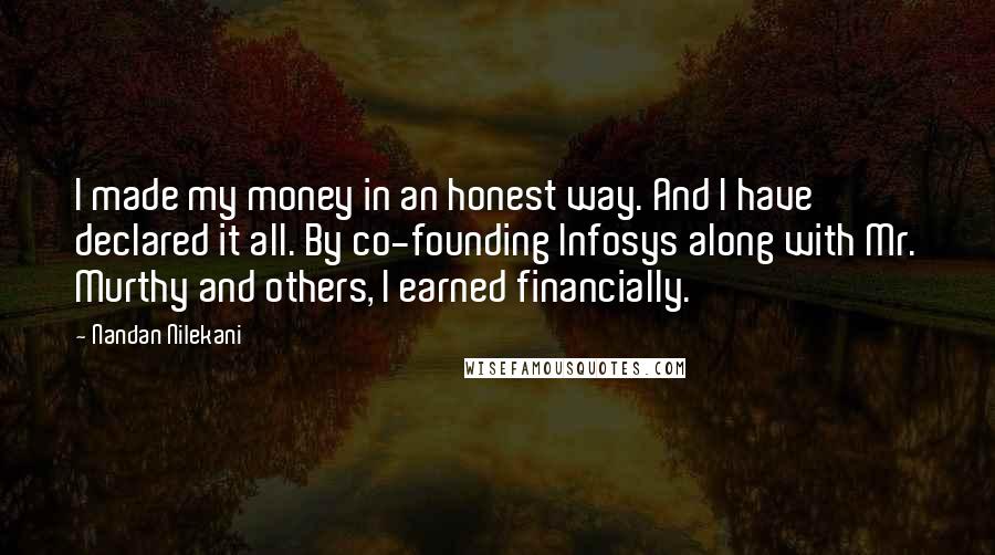 Nandan Nilekani Quotes: I made my money in an honest way. And I have declared it all. By co-founding Infosys along with Mr. Murthy and others, I earned financially.