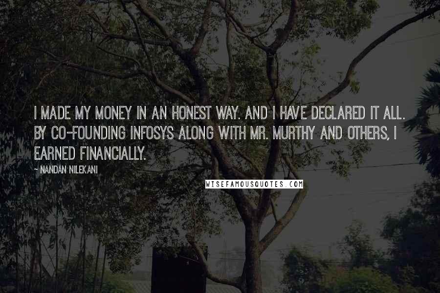 Nandan Nilekani Quotes: I made my money in an honest way. And I have declared it all. By co-founding Infosys along with Mr. Murthy and others, I earned financially.