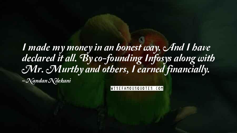 Nandan Nilekani Quotes: I made my money in an honest way. And I have declared it all. By co-founding Infosys along with Mr. Murthy and others, I earned financially.