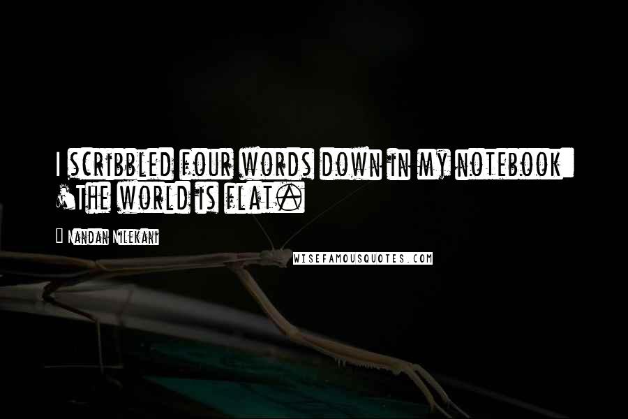 Nandan Nilekani Quotes: I scribbled four words down in my notebook: 'The world is flat.