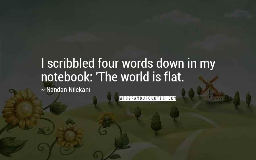 Nandan Nilekani Quotes: I scribbled four words down in my notebook: 'The world is flat.