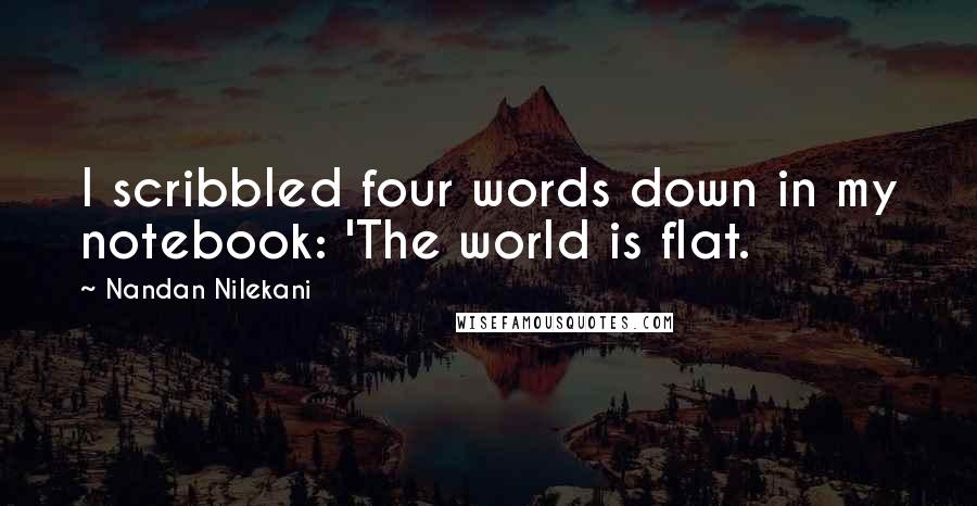 Nandan Nilekani Quotes: I scribbled four words down in my notebook: 'The world is flat.